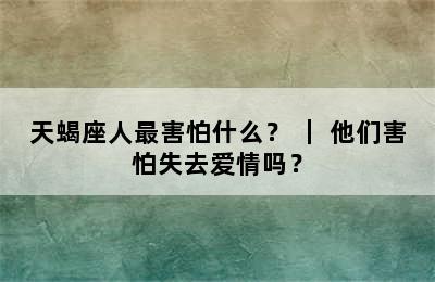 天蝎座人最害怕什么？ ｜ 他们害怕失去爱情吗？